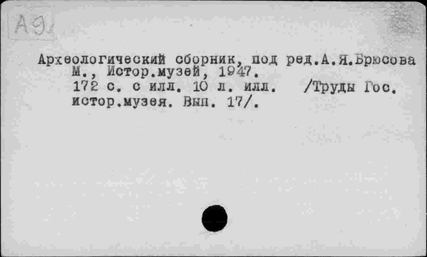 ﻿Археологический сборник, под род.А.Я.Брюсова М., Истор.музей, 1^47.
172 с. с илл. 10 л. илл. /Труды Гос. истор.музея. Вып. 17/.